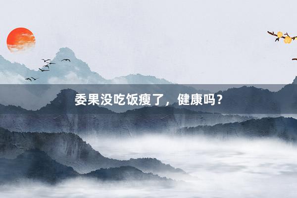 委果没吃饭瘦了，健康吗？